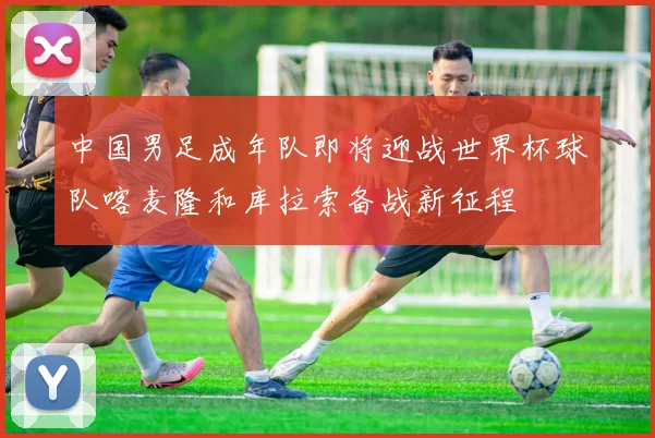 中国男足成年队即将迎战世界杯球队喀麦隆和库拉索备战新征程