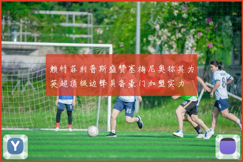赖特菲利普斯盛赞塞梅尼奥称其为英超顶级边锋具备豪门加盟实力