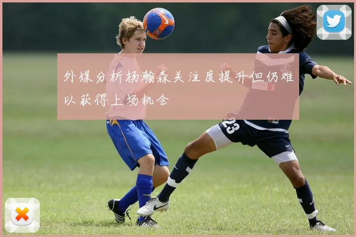 外媒分析杨瀚森关注度提升但仍难以获得上场机会
