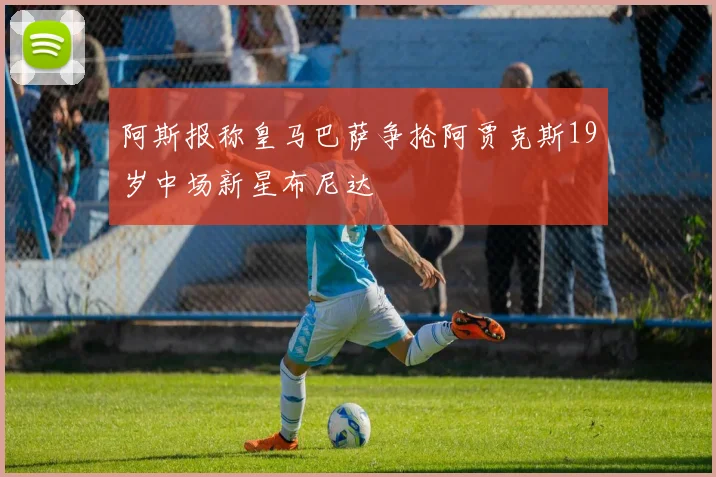 阿斯报称皇马巴萨争抢阿贾克斯19岁中场新星布尼达