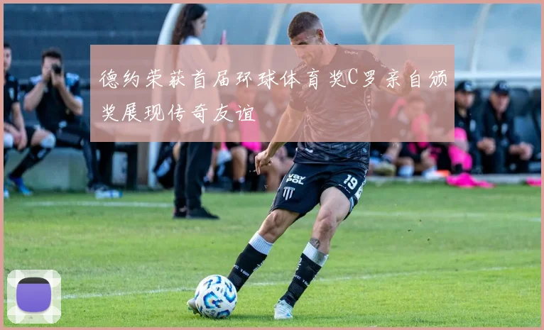 德约荣获首届环球体育奖C罗亲自颁奖展现传奇友谊