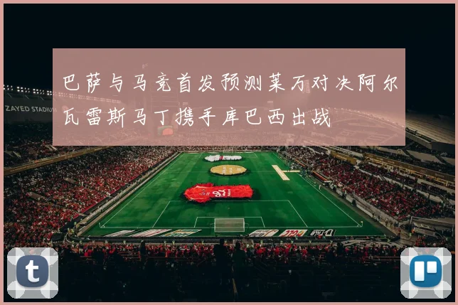 巴萨与马竞首发预测莱万对决阿尔瓦雷斯马丁携手库巴西出战