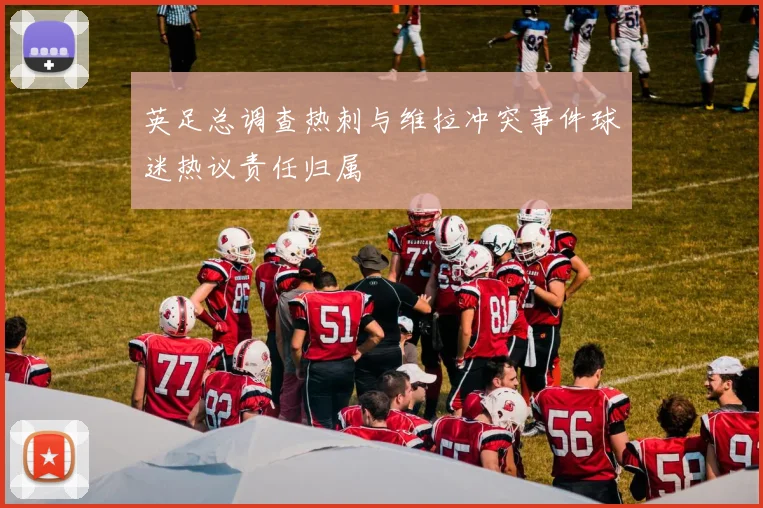 英足总调查热刺与维拉冲突事件球迷热议责任归属