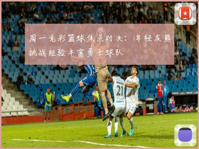 周一竞彩篮球焦点对决：年轻灰熊挑战经验丰富勇士球队