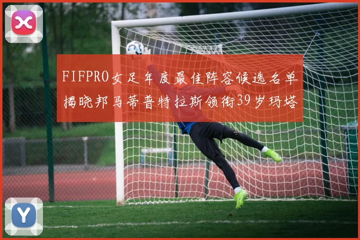 FIFPRO女足年度最佳阵容候选名单揭晓邦马蒂普特拉斯领衔39岁玛塔入围