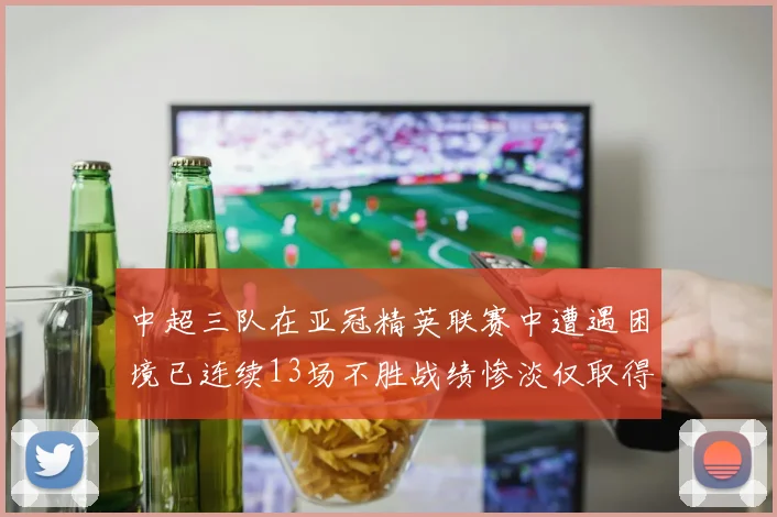 中超三队在亚冠精英联赛中遭遇困境已连续13场不胜战绩惨淡仅取得5平8负
