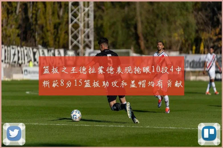 篮板之王德拉蒙德表现抢眼10投4中斩获8分15篮板助攻和盖帽均有贡献