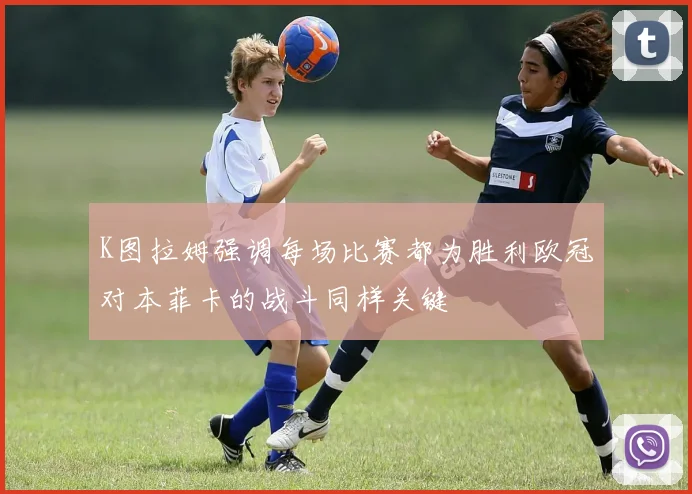 K图拉姆强调每场比赛都为胜利欧冠对本菲卡的战斗同样关键