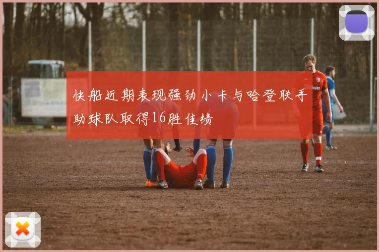 快船近期表现强劲小卡与哈登联手助球队取得16胜佳绩