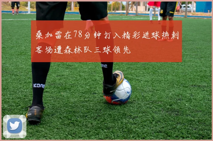 桑加雷在78分钟打入精彩进球热刺客场遭森林队三球领先