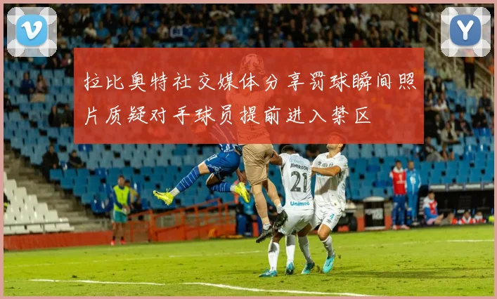 拉比奥特社交媒体分享罚球瞬间照片质疑对手球员提前进入禁区