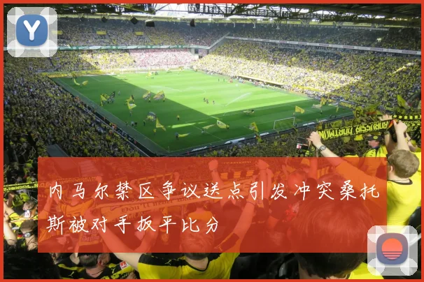 内马尔禁区争议送点引发冲突桑托斯被对手扳平比分