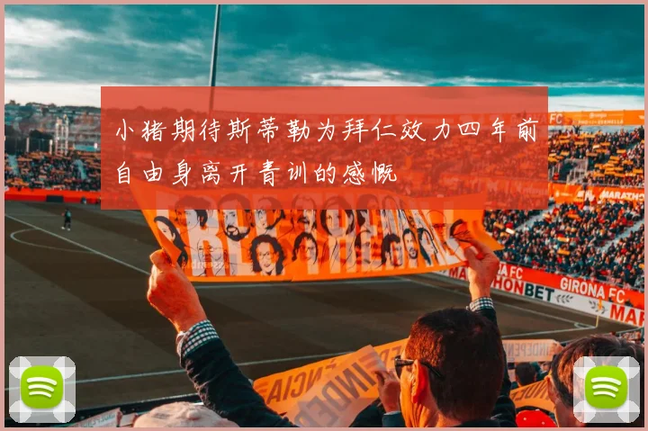 小猪期待斯蒂勒为拜仁效力四年前自由身离开青训的感慨