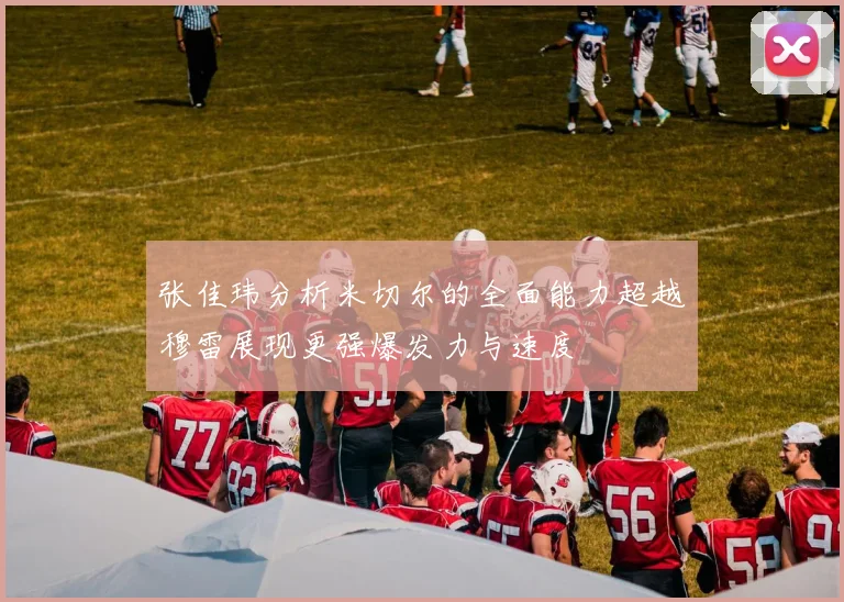 张佳玮分析米切尔的全面能力超越穆雷展现更强爆发力与速度
