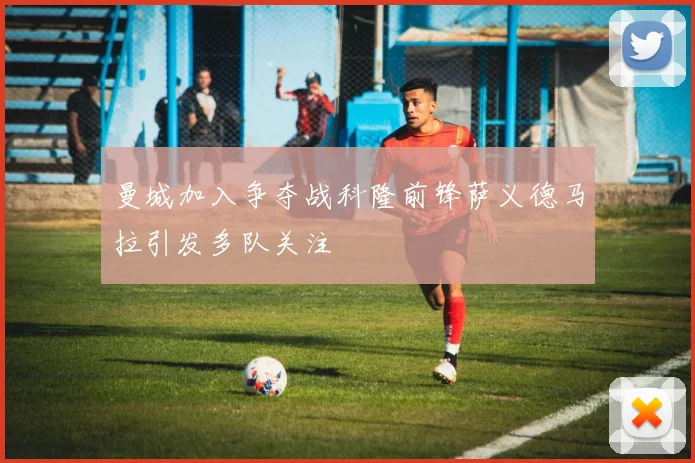 曼城加入争夺战科隆前锋萨义德马拉引发多队关注