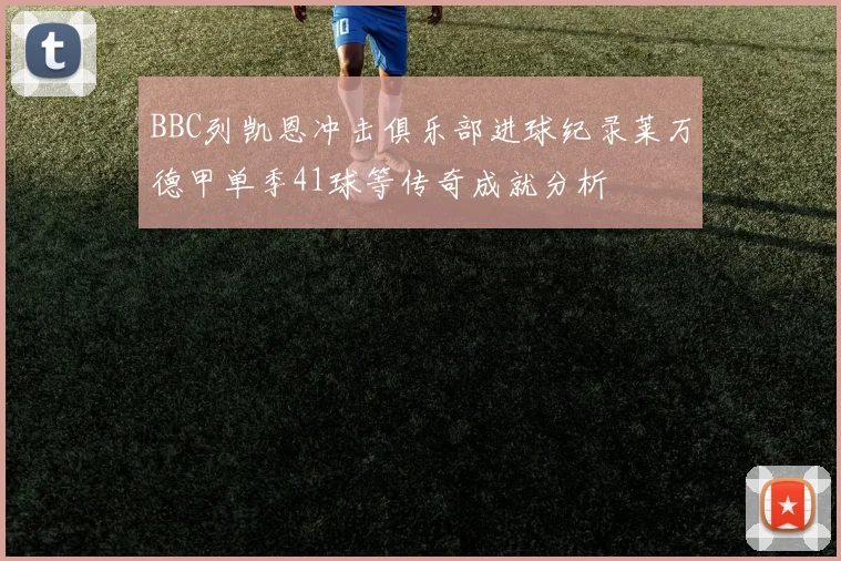 BBC列凯恩冲击俱乐部进球纪录莱万德甲单季41球等传奇成就分析