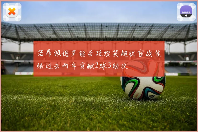 若昂佩德罗能否延续英超收官战佳绩过去两年贡献2球3助攻