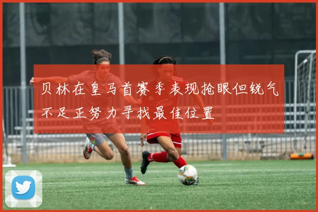 贝林在皇马首赛季表现抢眼但锐气不足正努力寻找最佳位置