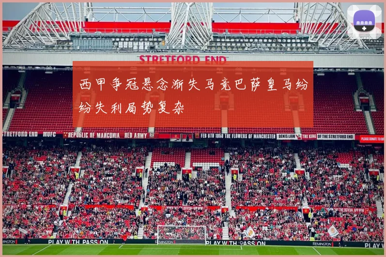 西甲争冠悬念渐失马竞巴萨皇马纷纷失利局势复杂