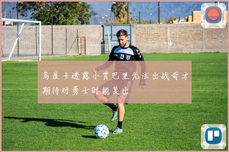 乌度卡透露小贾巴里无法出战奇才期待对勇士时能复出