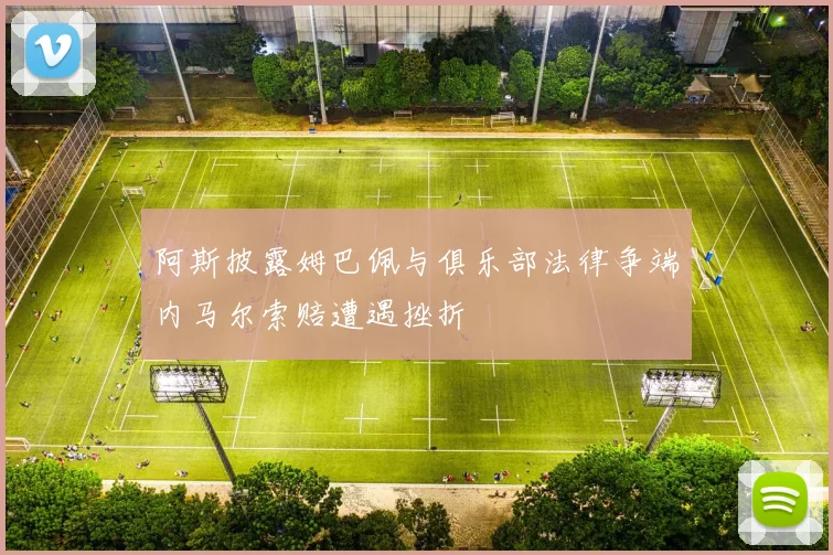 阿斯披露姆巴佩与俱乐部法律争端内马尔索赔遭遇挫折