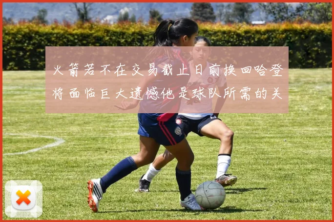 火箭若不在交易截止日前换回哈登将面临巨大遗憾他是球队所需的关键拼图