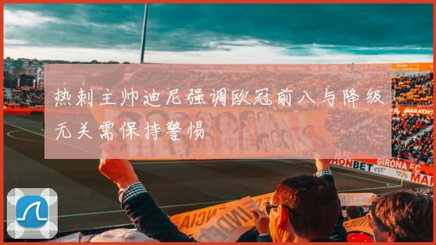 热刺主帅迪尼强调欧冠前八与降级无关需保持警惕