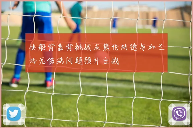 快船背靠背挑战灰熊伦纳德与加兰均无伤病问题预计出战