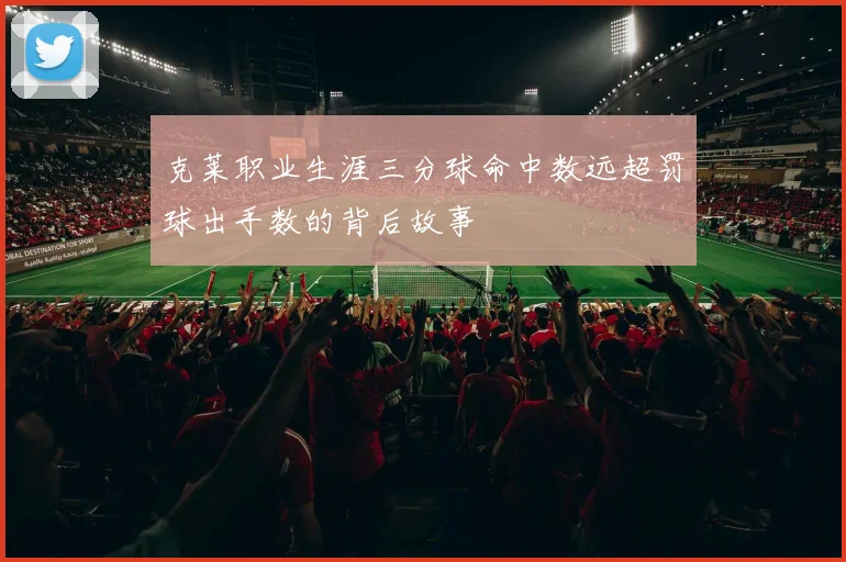 克莱职业生涯三分球命中数远超罚球出手数的背后故事