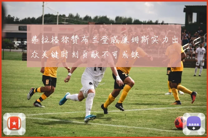 弗拉格称赞布兰登威廉姆斯实力出众关键时刻贡献不可或缺