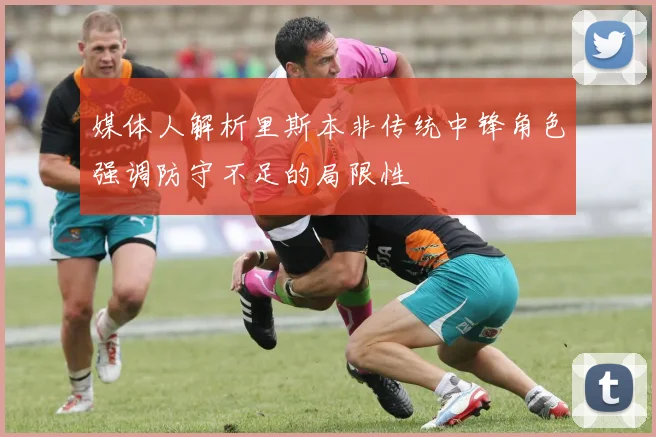 媒体人解析里斯本非传统中锋角色强调防守不足的局限性