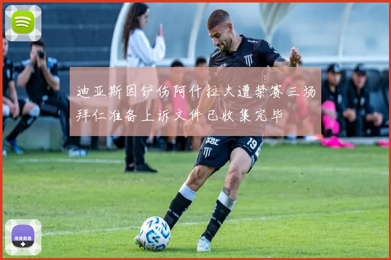迪亚斯因铲伤阿什拉夫遭禁赛三场拜仁准备上诉文件已收集完毕