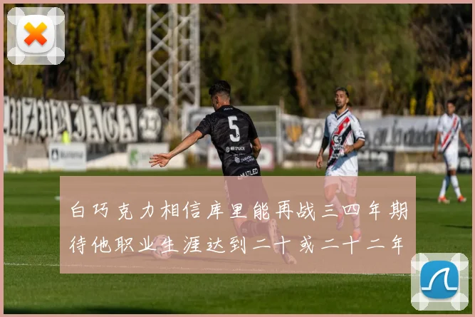 白巧克力相信库里能再战三四年期待他职业生涯达到二十或二十二年