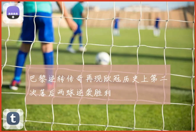 巴黎逆转传奇再现欧冠历史上第二次落后两球逆袭胜利