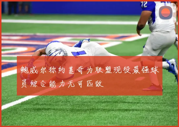 鲍威尔称约基奇为联盟现役最强球员综合能力无可匹敌