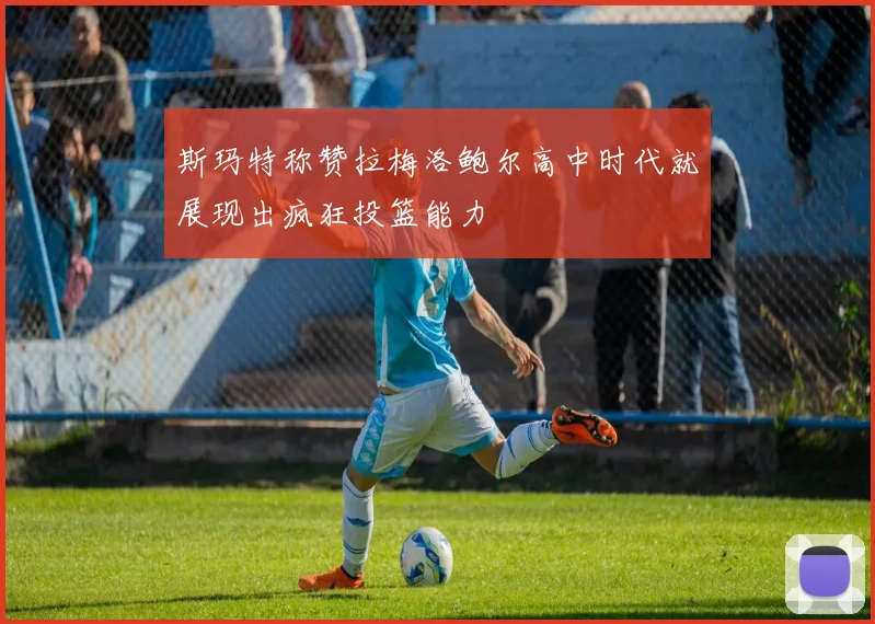 斯玛特称赞拉梅洛鲍尔高中时代就展现出疯狂投篮能力