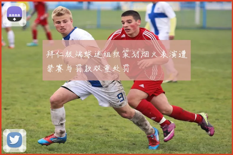 拜仁极端球迷组织策划烟火表演遭禁赛与罚款双重处罚