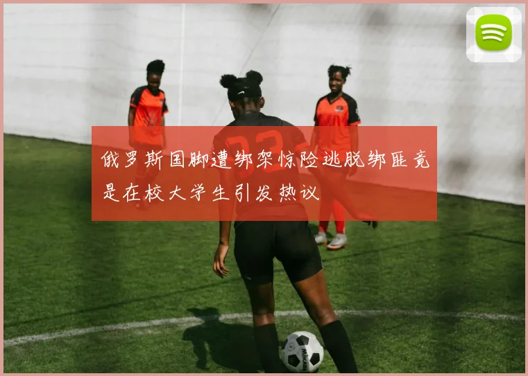俄罗斯国脚遭绑架惊险逃脱绑匪竟是在校大学生引发热议