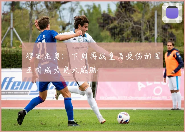 穆里尼奥：下周再战皇马受伤的国王将成为更大威胁