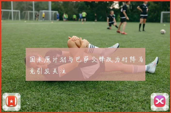 国米原计划与巴萨交锋改为对阵马竞引发关注