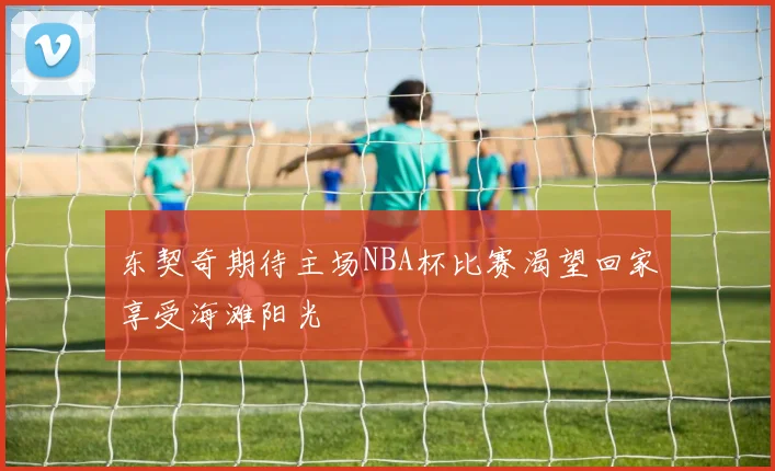东契奇期待主场NBA杯比赛渴望回家享受海滩阳光