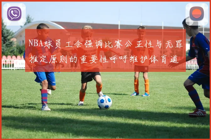 NBA球员工会强调比赛公正性与无罪推定原则的重要性呼吁维护体育道德