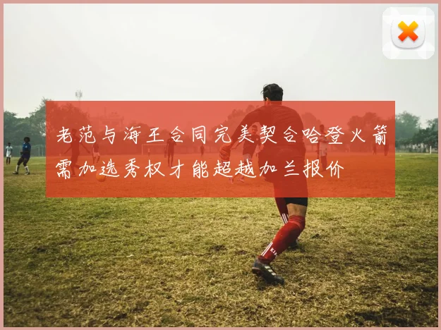 老范与海王合同完美契合哈登火箭需加选秀权才能超越加兰报价