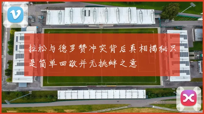拉松与德罗赞冲突背后真相揭秘只是简单回敬并无挑衅之意
