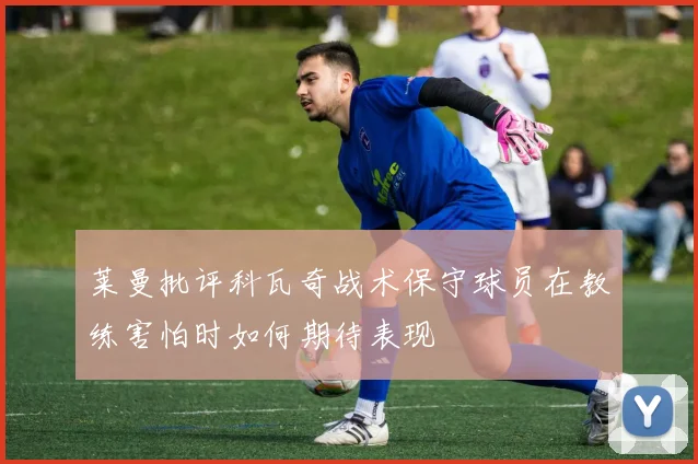 莱曼批评科瓦奇战术保守球员在教练害怕时如何期待表现