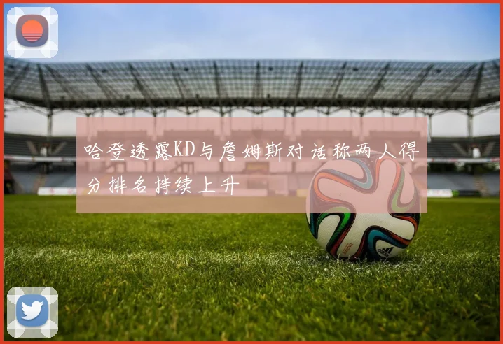 哈登透露KD与詹姆斯对话称两人得分排名持续上升