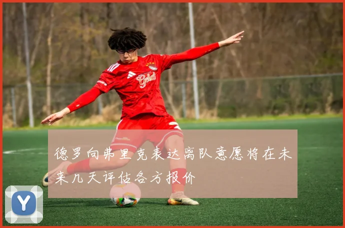 德罗向弗里克表达离队意愿将在未来几天评估各方报价
