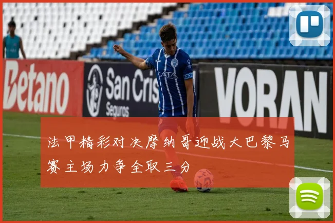法甲精彩对决摩纳哥迎战大巴黎马赛主场力争全取三分