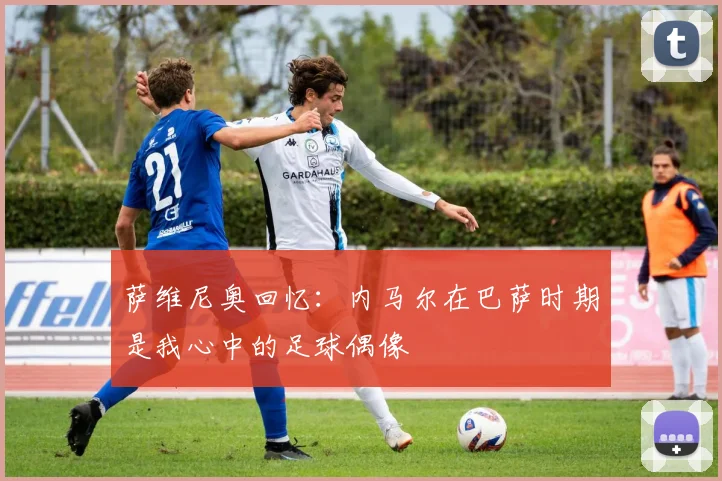 萨维尼奥回忆：内马尔在巴萨时期是我心中的足球偶像