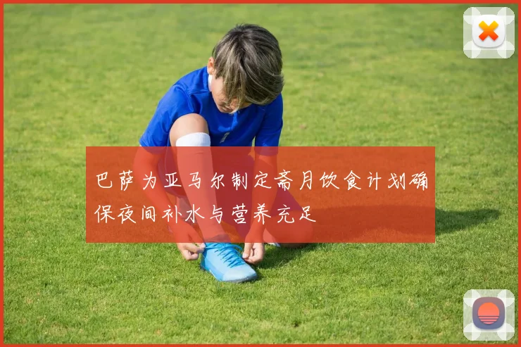 巴萨为亚马尔制定斋月饮食计划确保夜间补水与营养充足